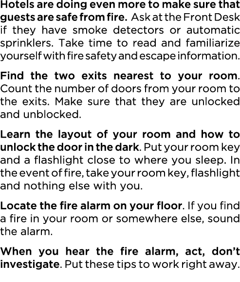 Hotels are doing even more to make sure that guests are safe from fire. Ask at the Front Desk if they have smoke dete...