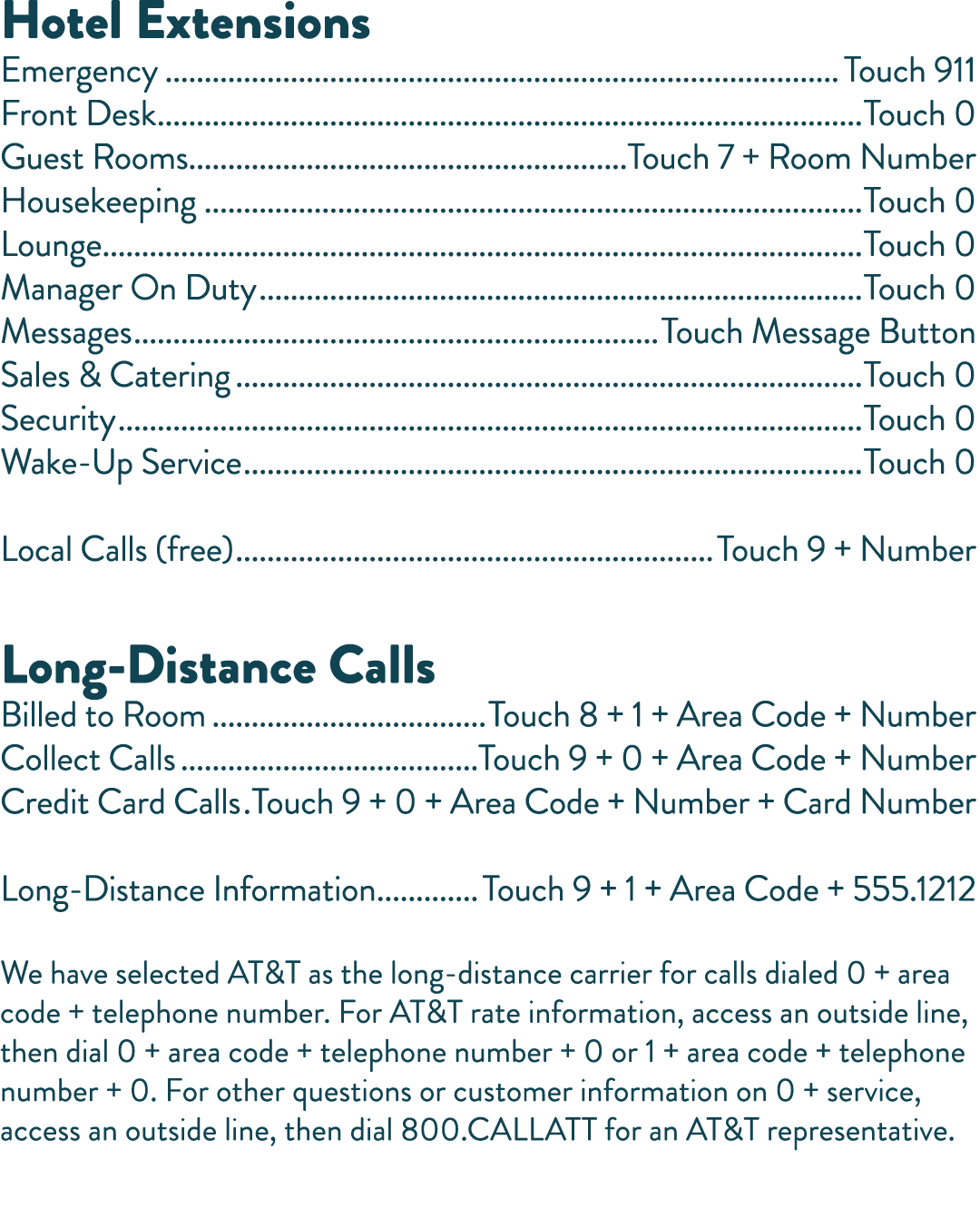 Hotel Extensions Emergency Touch 911 Front Desk Touch 0 Guest Rooms Touch 7 + Room Number Housekeeping Touch 0 Lounge   